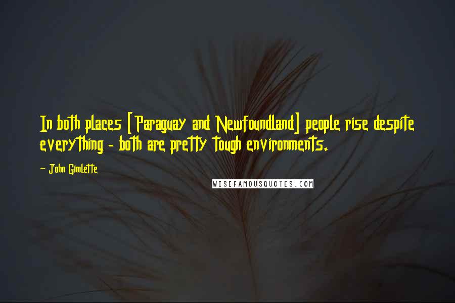 John Gimlette Quotes: In both places [Paraguay and Newfoundland] people rise despite everything - both are pretty tough environments.