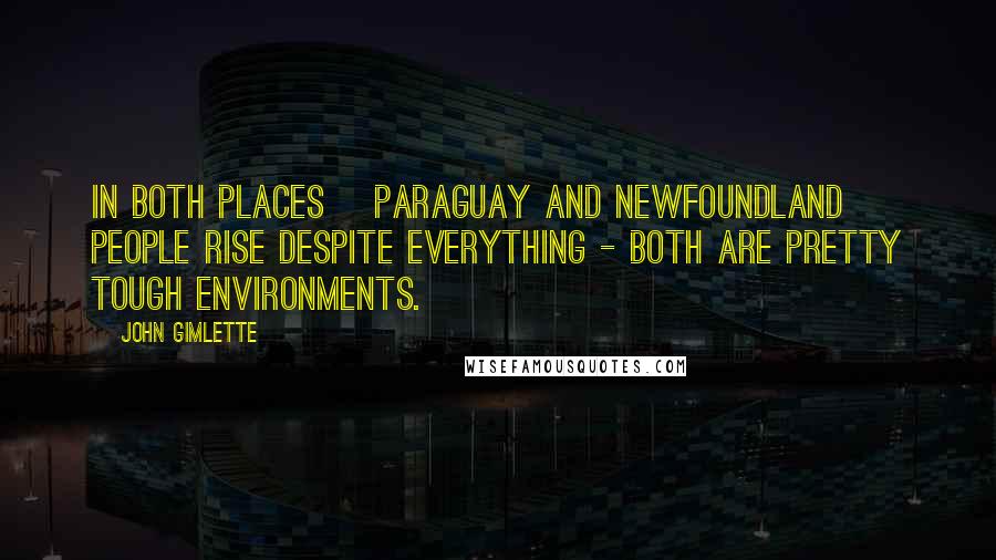 John Gimlette Quotes: In both places [Paraguay and Newfoundland] people rise despite everything - both are pretty tough environments.