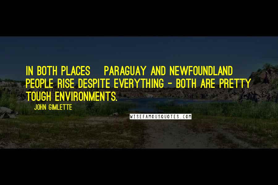 John Gimlette Quotes: In both places [Paraguay and Newfoundland] people rise despite everything - both are pretty tough environments.