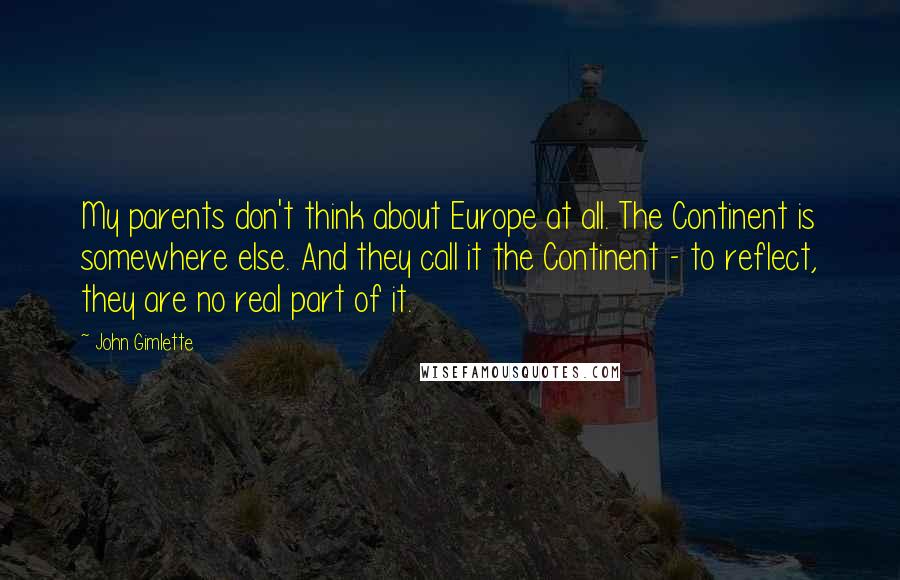 John Gimlette Quotes: My parents don't think about Europe at all. The Continent is somewhere else. And they call it the Continent - to reflect, they are no real part of it.