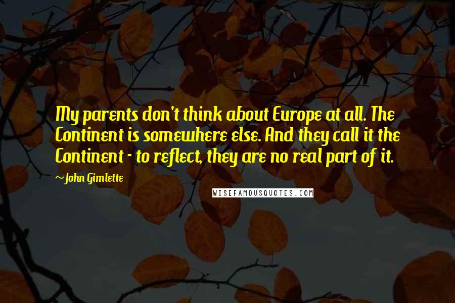 John Gimlette Quotes: My parents don't think about Europe at all. The Continent is somewhere else. And they call it the Continent - to reflect, they are no real part of it.