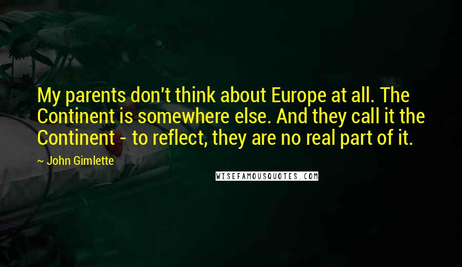 John Gimlette Quotes: My parents don't think about Europe at all. The Continent is somewhere else. And they call it the Continent - to reflect, they are no real part of it.