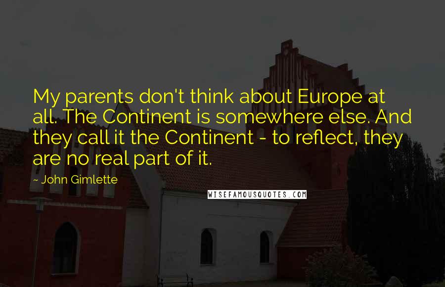 John Gimlette Quotes: My parents don't think about Europe at all. The Continent is somewhere else. And they call it the Continent - to reflect, they are no real part of it.