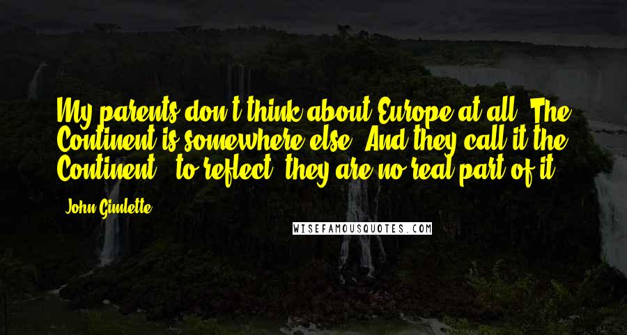 John Gimlette Quotes: My parents don't think about Europe at all. The Continent is somewhere else. And they call it the Continent - to reflect, they are no real part of it.