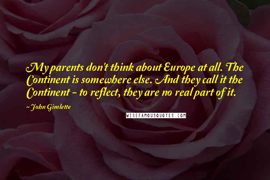 John Gimlette Quotes: My parents don't think about Europe at all. The Continent is somewhere else. And they call it the Continent - to reflect, they are no real part of it.