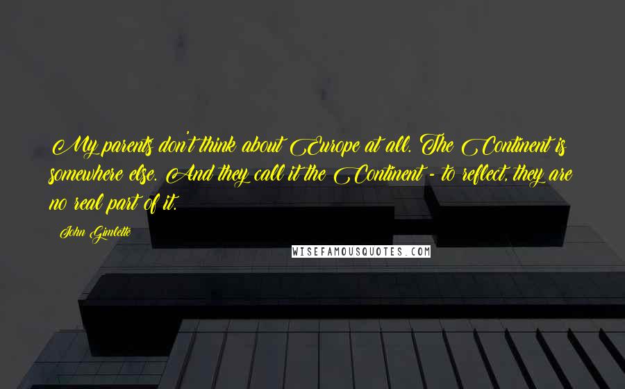 John Gimlette Quotes: My parents don't think about Europe at all. The Continent is somewhere else. And they call it the Continent - to reflect, they are no real part of it.