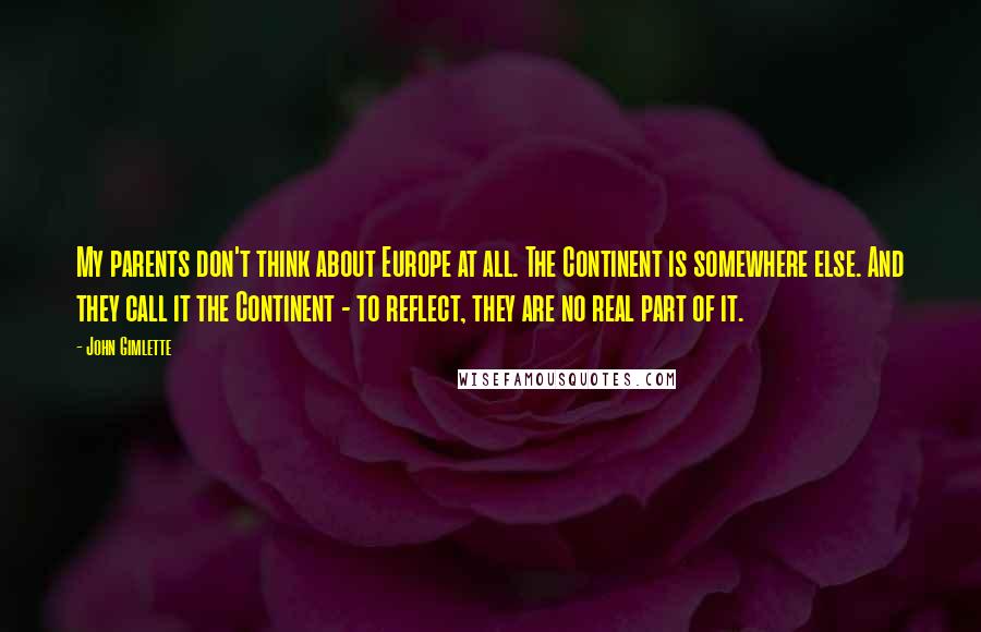 John Gimlette Quotes: My parents don't think about Europe at all. The Continent is somewhere else. And they call it the Continent - to reflect, they are no real part of it.