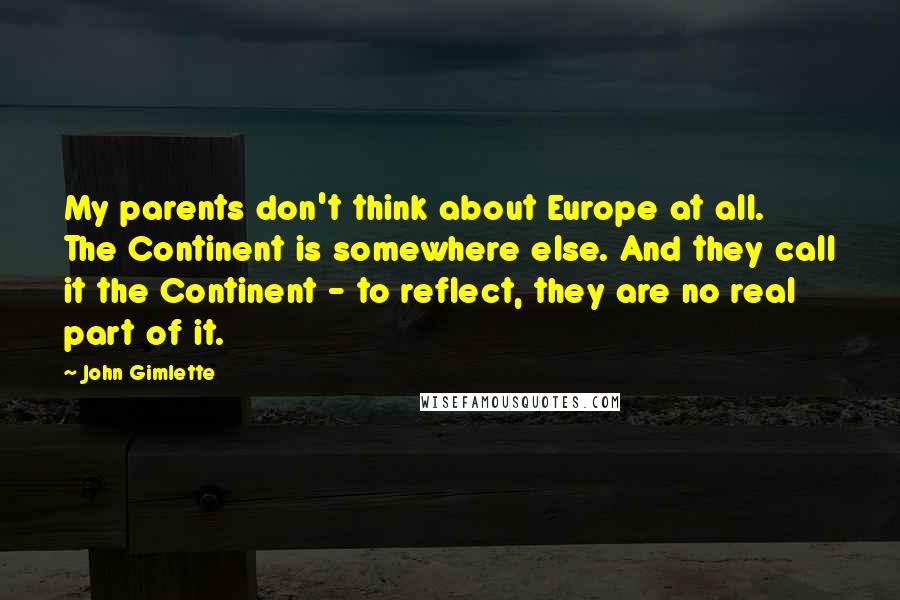 John Gimlette Quotes: My parents don't think about Europe at all. The Continent is somewhere else. And they call it the Continent - to reflect, they are no real part of it.