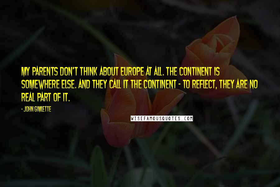 John Gimlette Quotes: My parents don't think about Europe at all. The Continent is somewhere else. And they call it the Continent - to reflect, they are no real part of it.