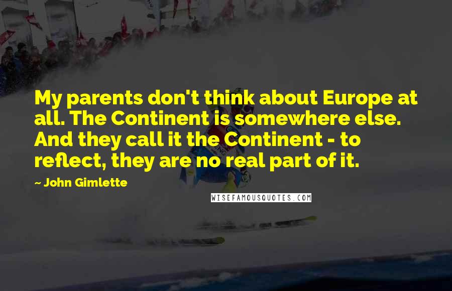 John Gimlette Quotes: My parents don't think about Europe at all. The Continent is somewhere else. And they call it the Continent - to reflect, they are no real part of it.