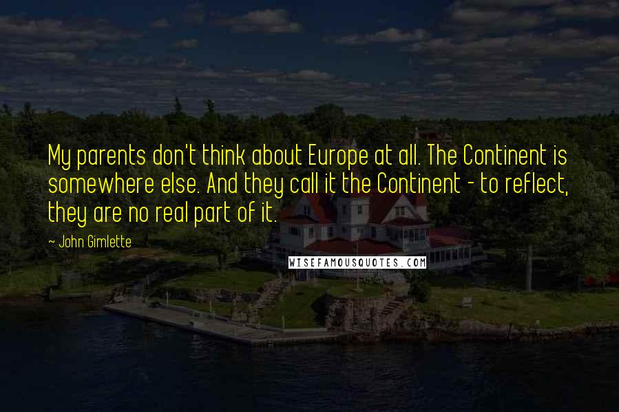 John Gimlette Quotes: My parents don't think about Europe at all. The Continent is somewhere else. And they call it the Continent - to reflect, they are no real part of it.