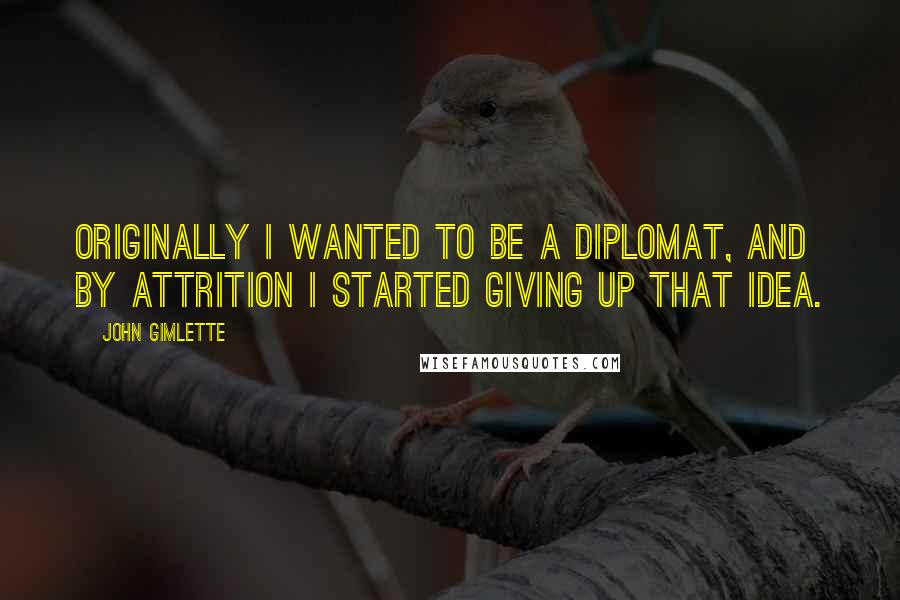 John Gimlette Quotes: Originally I wanted to be a diplomat, and by attrition I started giving up that idea.