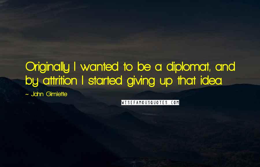 John Gimlette Quotes: Originally I wanted to be a diplomat, and by attrition I started giving up that idea.
