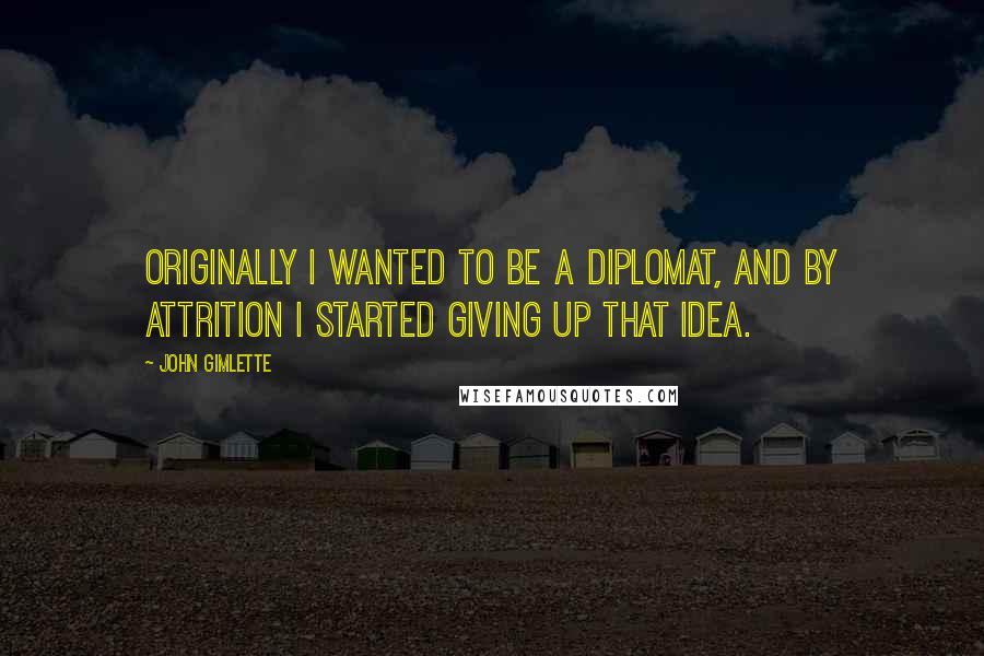 John Gimlette Quotes: Originally I wanted to be a diplomat, and by attrition I started giving up that idea.