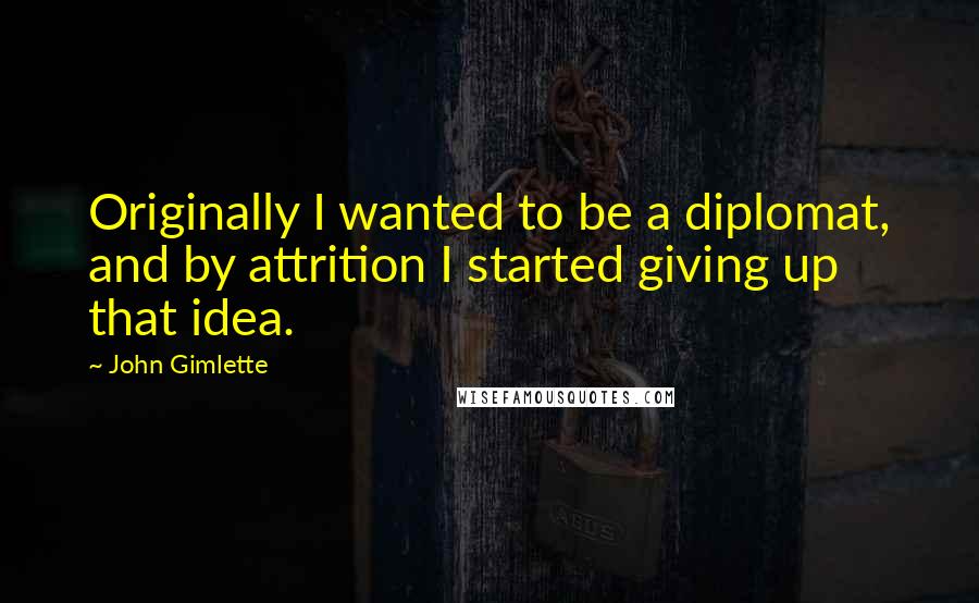 John Gimlette Quotes: Originally I wanted to be a diplomat, and by attrition I started giving up that idea.