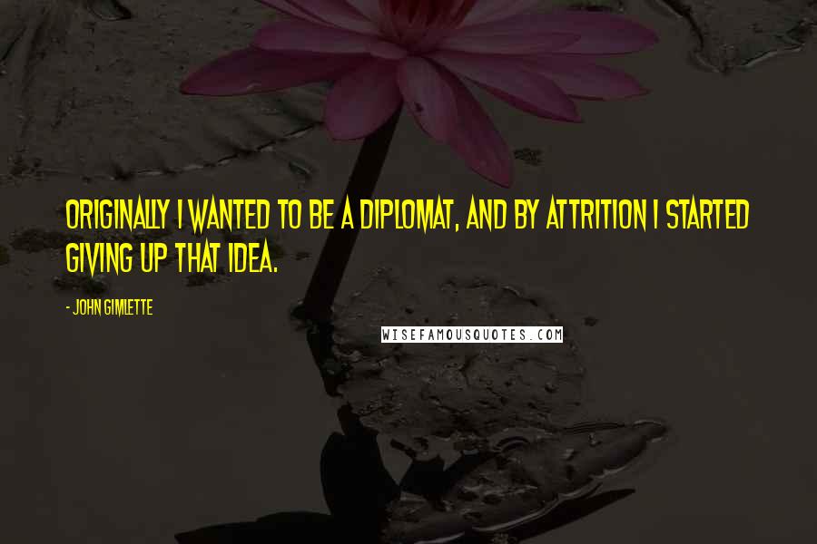 John Gimlette Quotes: Originally I wanted to be a diplomat, and by attrition I started giving up that idea.