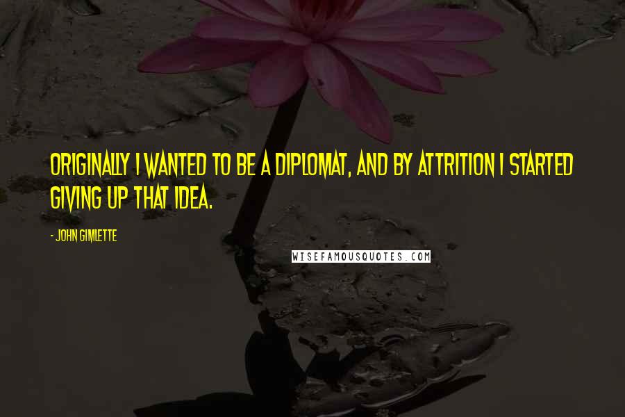 John Gimlette Quotes: Originally I wanted to be a diplomat, and by attrition I started giving up that idea.