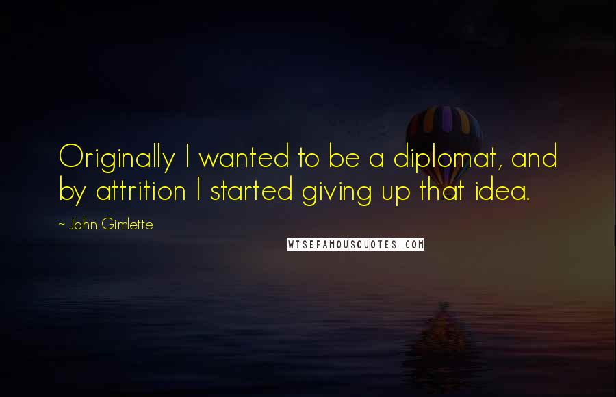 John Gimlette Quotes: Originally I wanted to be a diplomat, and by attrition I started giving up that idea.