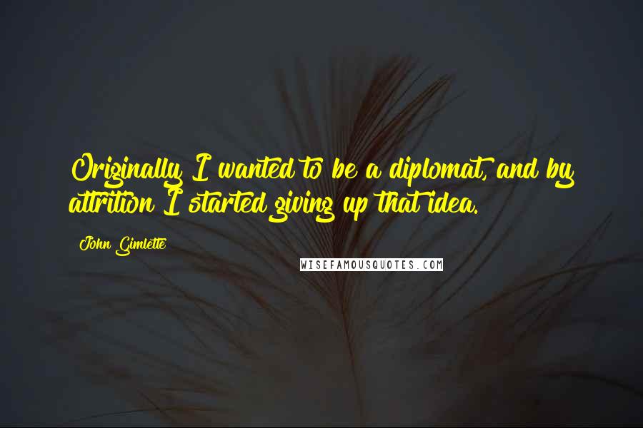 John Gimlette Quotes: Originally I wanted to be a diplomat, and by attrition I started giving up that idea.