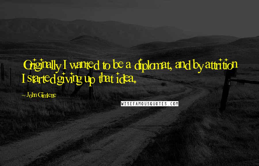 John Gimlette Quotes: Originally I wanted to be a diplomat, and by attrition I started giving up that idea.