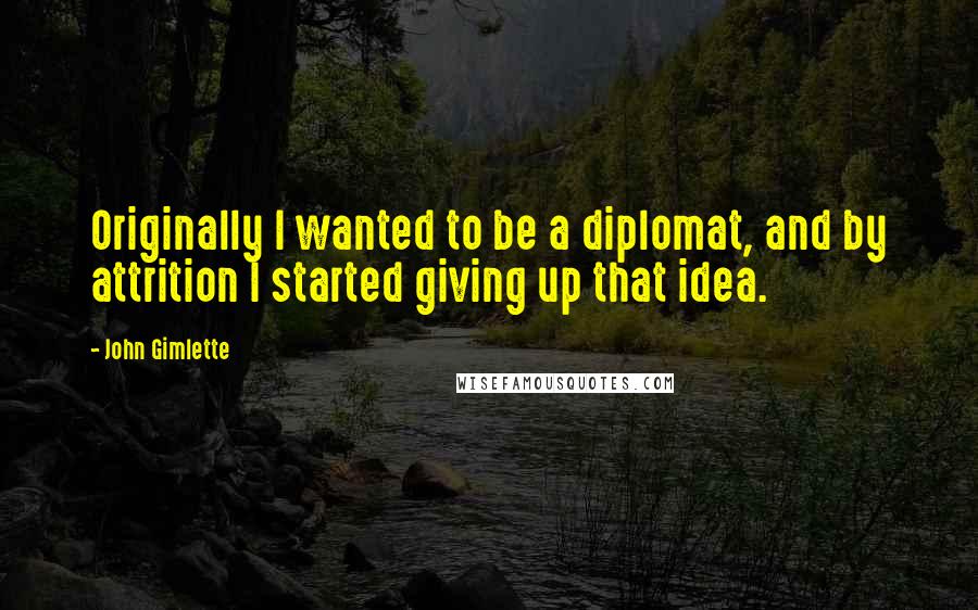 John Gimlette Quotes: Originally I wanted to be a diplomat, and by attrition I started giving up that idea.