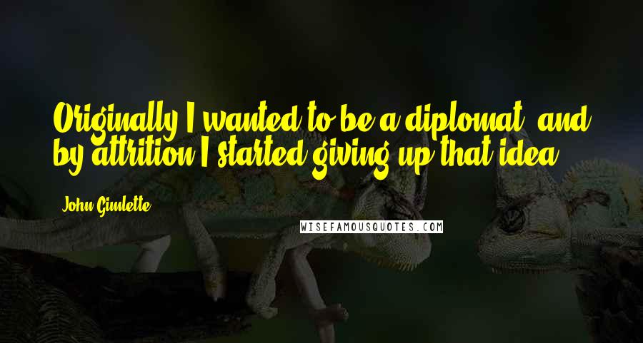 John Gimlette Quotes: Originally I wanted to be a diplomat, and by attrition I started giving up that idea.