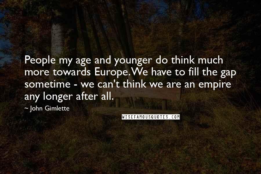 John Gimlette Quotes: People my age and younger do think much more towards Europe. We have to fill the gap sometime - we can't think we are an empire any longer after all.