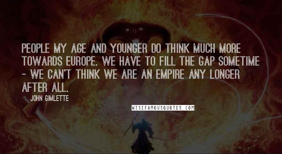 John Gimlette Quotes: People my age and younger do think much more towards Europe. We have to fill the gap sometime - we can't think we are an empire any longer after all.