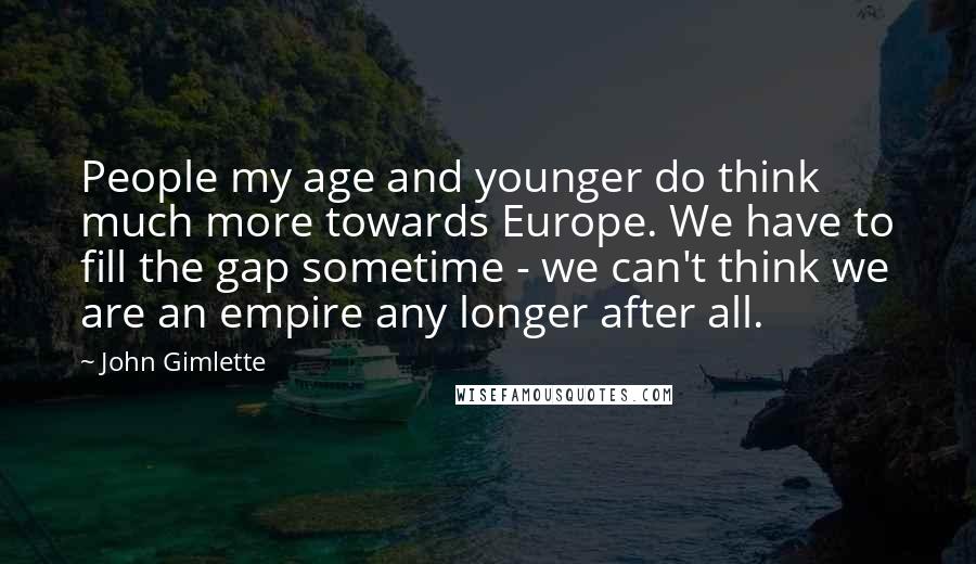 John Gimlette Quotes: People my age and younger do think much more towards Europe. We have to fill the gap sometime - we can't think we are an empire any longer after all.