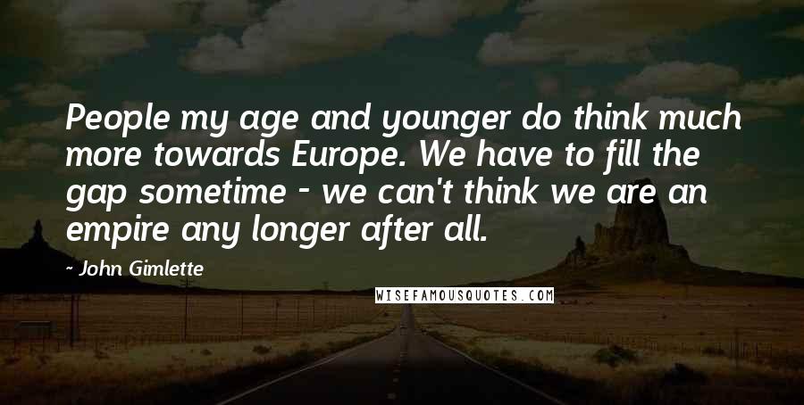 John Gimlette Quotes: People my age and younger do think much more towards Europe. We have to fill the gap sometime - we can't think we are an empire any longer after all.