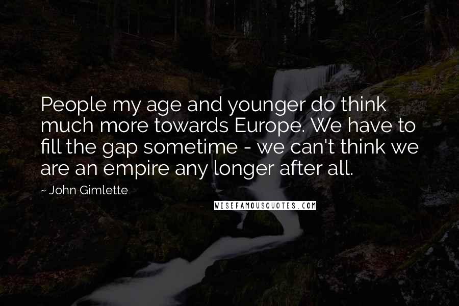 John Gimlette Quotes: People my age and younger do think much more towards Europe. We have to fill the gap sometime - we can't think we are an empire any longer after all.