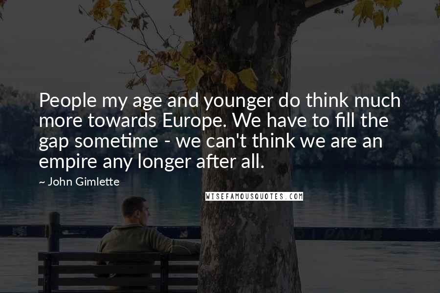 John Gimlette Quotes: People my age and younger do think much more towards Europe. We have to fill the gap sometime - we can't think we are an empire any longer after all.