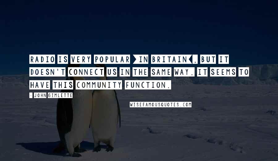 John Gimlette Quotes: Radio is very popular [in Britain], but it doesn't connect us in the same way. It seems to have this community function.