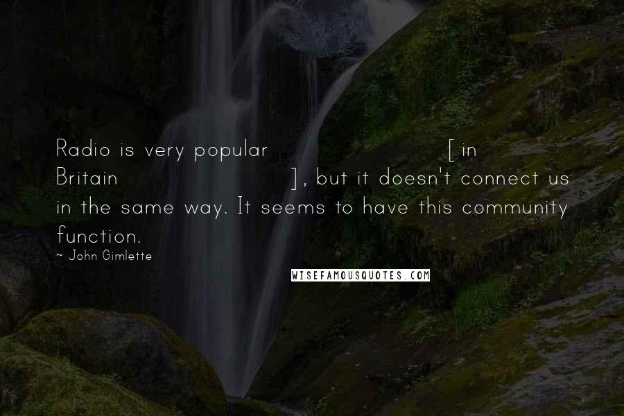 John Gimlette Quotes: Radio is very popular [in Britain], but it doesn't connect us in the same way. It seems to have this community function.