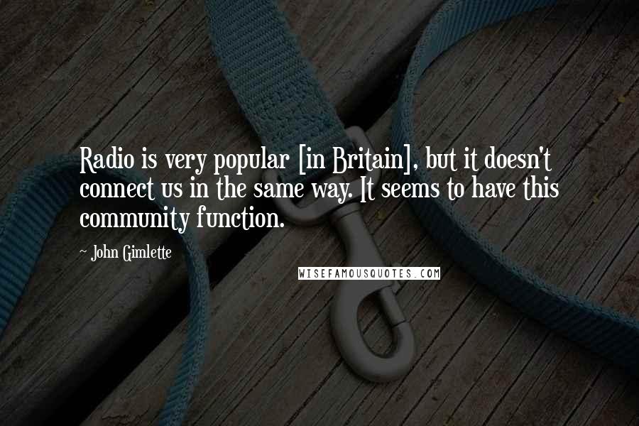 John Gimlette Quotes: Radio is very popular [in Britain], but it doesn't connect us in the same way. It seems to have this community function.