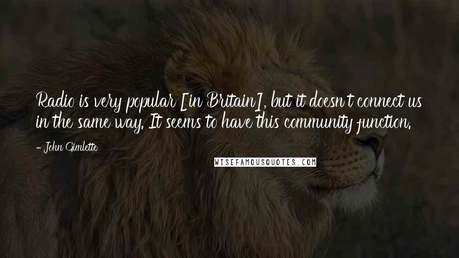 John Gimlette Quotes: Radio is very popular [in Britain], but it doesn't connect us in the same way. It seems to have this community function.