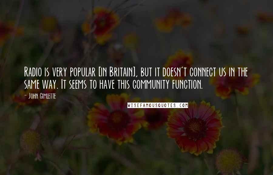 John Gimlette Quotes: Radio is very popular [in Britain], but it doesn't connect us in the same way. It seems to have this community function.