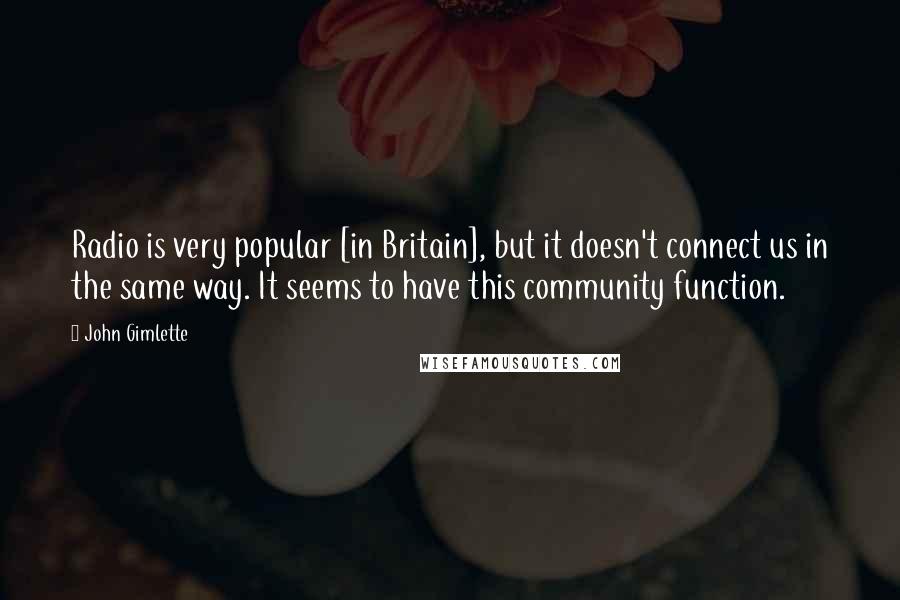 John Gimlette Quotes: Radio is very popular [in Britain], but it doesn't connect us in the same way. It seems to have this community function.