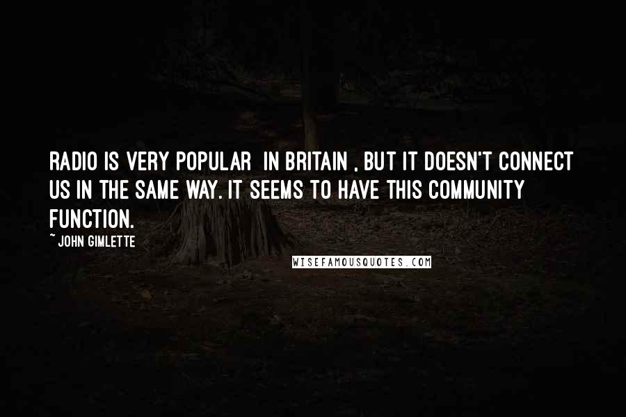 John Gimlette Quotes: Radio is very popular [in Britain], but it doesn't connect us in the same way. It seems to have this community function.