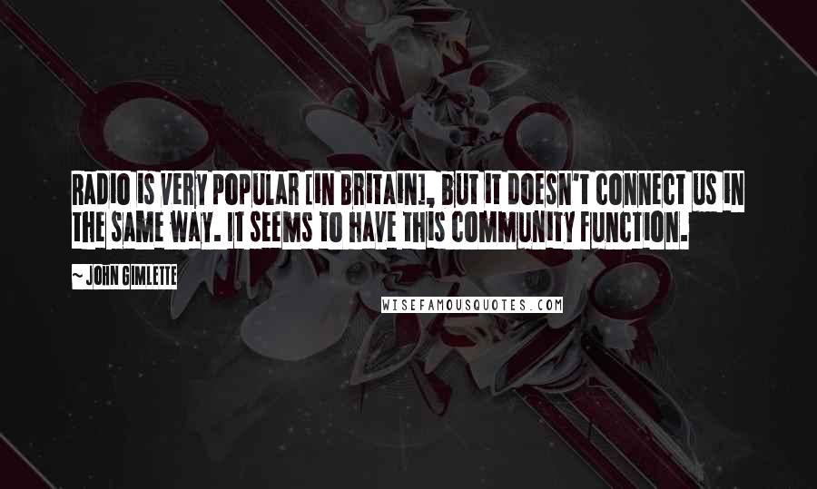 John Gimlette Quotes: Radio is very popular [in Britain], but it doesn't connect us in the same way. It seems to have this community function.