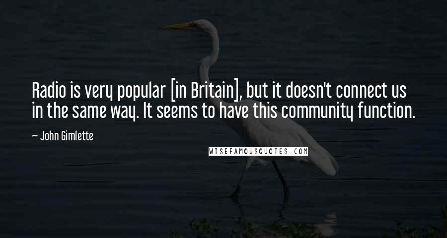 John Gimlette Quotes: Radio is very popular [in Britain], but it doesn't connect us in the same way. It seems to have this community function.