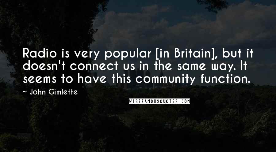 John Gimlette Quotes: Radio is very popular [in Britain], but it doesn't connect us in the same way. It seems to have this community function.