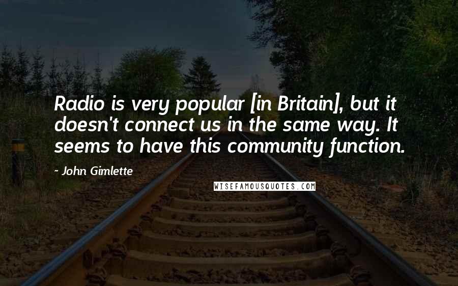 John Gimlette Quotes: Radio is very popular [in Britain], but it doesn't connect us in the same way. It seems to have this community function.