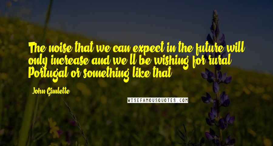 John Gimlette Quotes: The noise that we can expect in the future will only increase and we'll be wishing for rural Portugal or something like that.