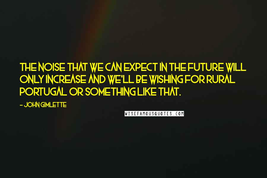 John Gimlette Quotes: The noise that we can expect in the future will only increase and we'll be wishing for rural Portugal or something like that.