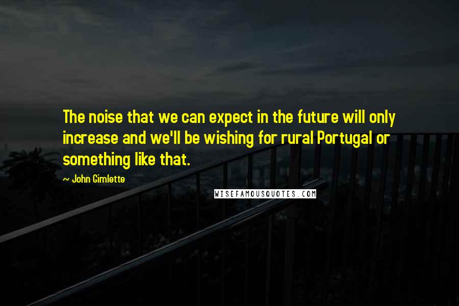 John Gimlette Quotes: The noise that we can expect in the future will only increase and we'll be wishing for rural Portugal or something like that.