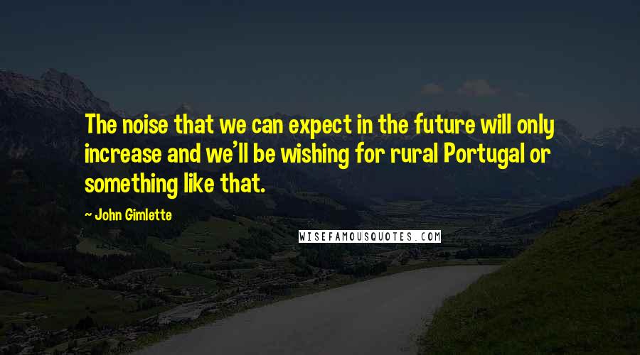 John Gimlette Quotes: The noise that we can expect in the future will only increase and we'll be wishing for rural Portugal or something like that.