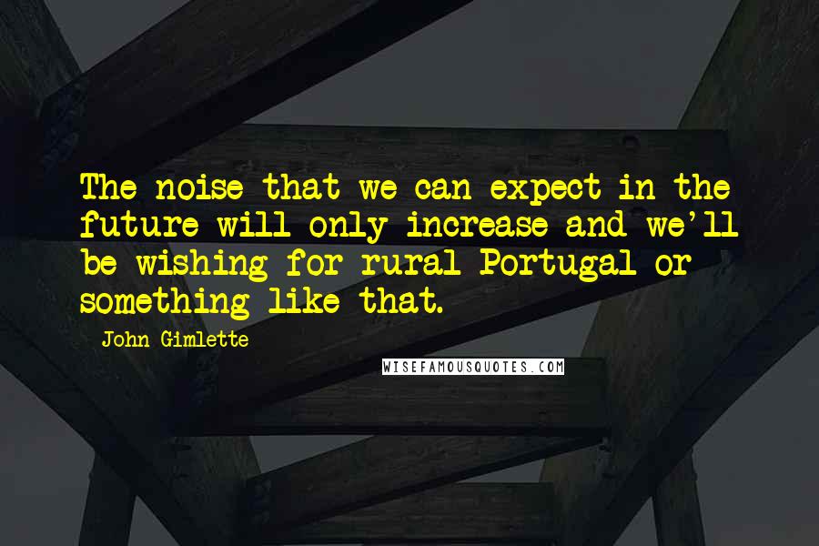 John Gimlette Quotes: The noise that we can expect in the future will only increase and we'll be wishing for rural Portugal or something like that.