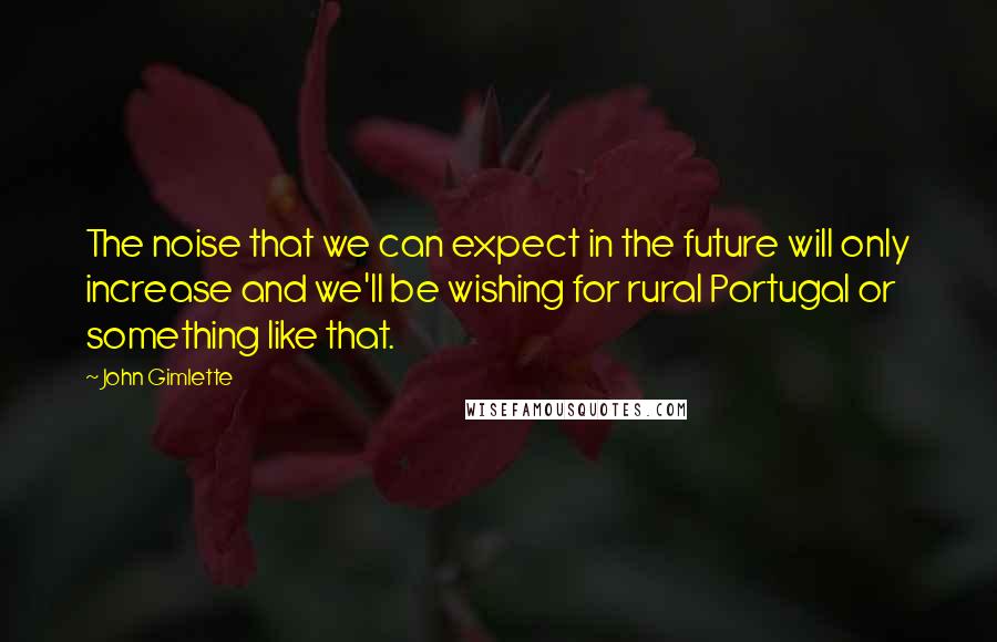 John Gimlette Quotes: The noise that we can expect in the future will only increase and we'll be wishing for rural Portugal or something like that.