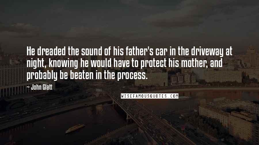 John Glatt Quotes: He dreaded the sound of his father's car in the driveway at night, knowing he would have to protect his mother, and probably be beaten in the process.